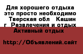 Для хорошего отдыха это просто необходимо - Тверская обл., Кашин г. Развлечения и отдых » Активный отдых   